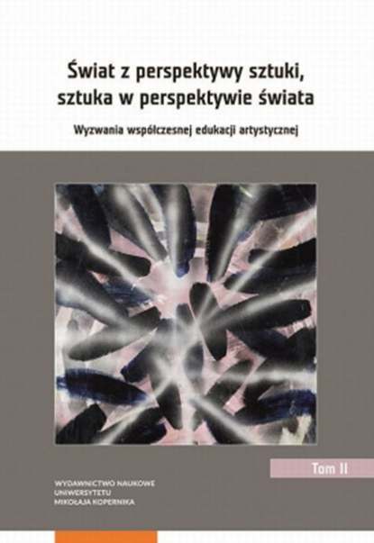 Świat z perspektywy sztuki, sztuka w perspektywie świata. Wyzwania współczesnej edukacji artystycznej. Tom 2