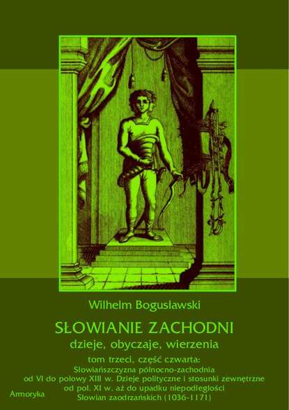 Słowianie Zachodni: dzieje, obyczaje, wierzenia, tom trzeci, część czwarta: Słowiańszczyzna północno-zachodnia od VI do połowy XIII wieku. Dzieje polityczne i stosunki zewnętrzne od poł. XI w. aż do upadku niepodległości Słowian zaodrzańskich (1036-1171)